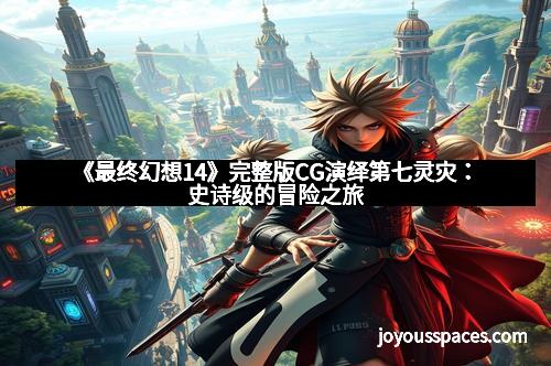 《最终幻想14》完整版CG演绎第七灵灾:史诗级的冒险之旅 《最终幻想14》完整版CG演绎第七灵灾:史诗级的冒险之旅